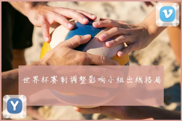 世界杯赛制调整影响小组出线格局