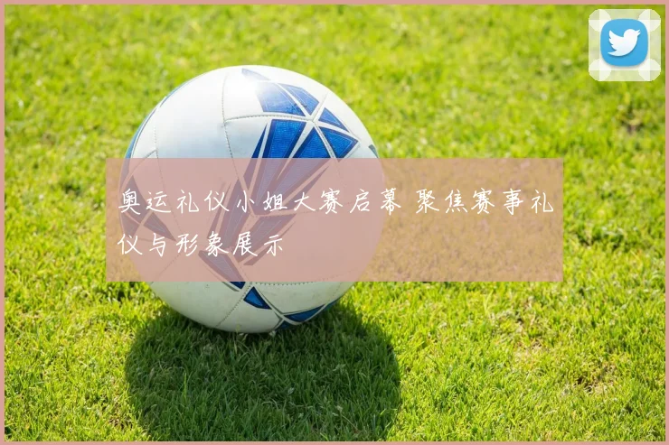 奥运礼仪小姐大赛启幕 聚焦赛事礼仪与形象展示