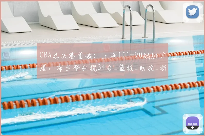 CBA总决赛首战:上海101-90战胜广厦,布兰登狂揽34分_篮板_助攻_浙江