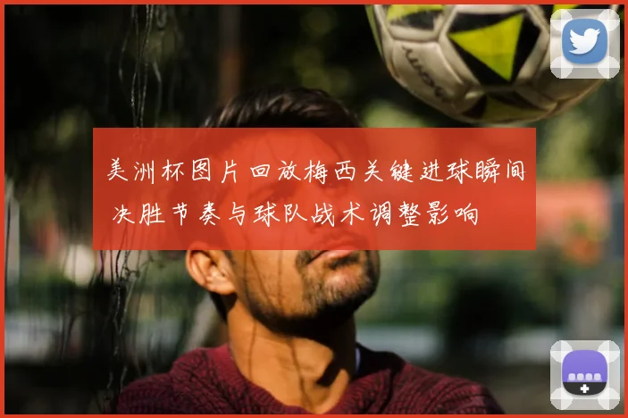 美洲杯图片回放梅西关键进球瞬间 决胜节奏与球队战术调整影响