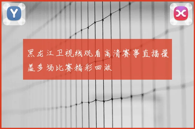 黑龙江卫视线观看高清赛事直播覆盖多场比赛精彩回放