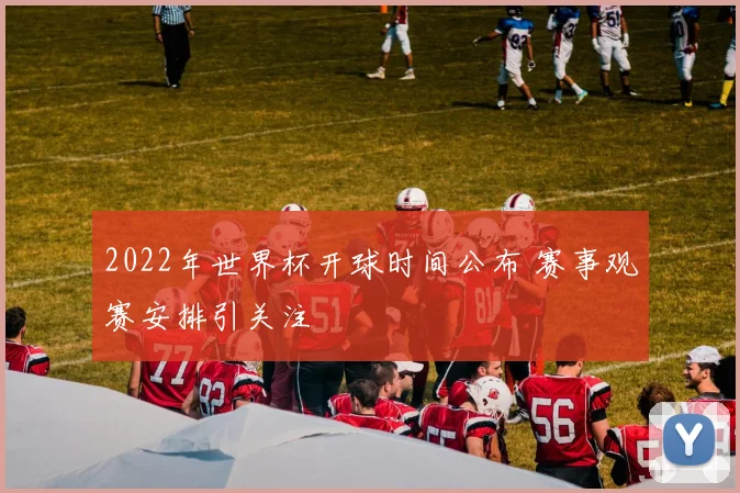 2022年世界杯开球时间公布 赛事观赛安排引关注