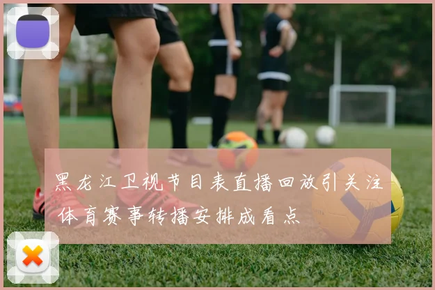 黑龙江卫视节目表直播回放引关注 体育赛事转播安排成看点