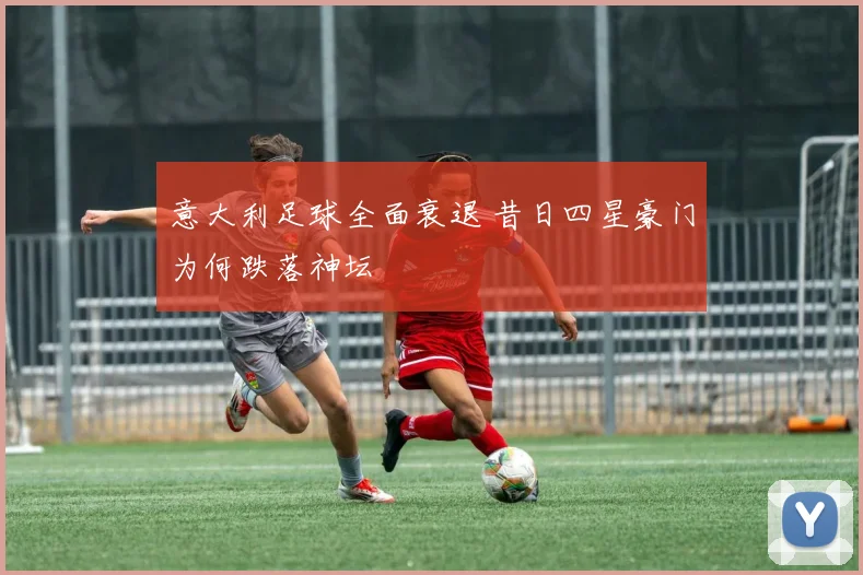 意大利足球全面衰退 昔日四星豪门为何跌落神坛