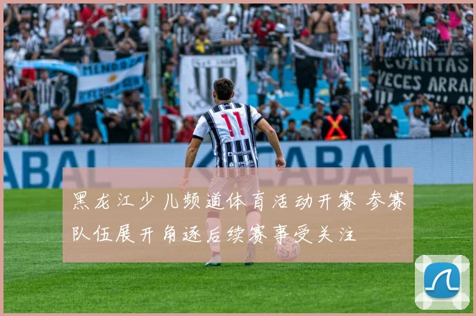 黑龙江少儿频道体育活动开赛 参赛队伍展开角逐后续赛事受关注