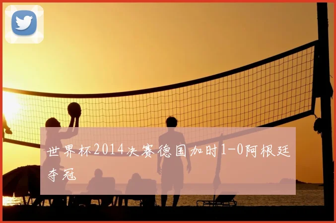 世界杯2014决赛德国加时1-0阿根廷夺冠