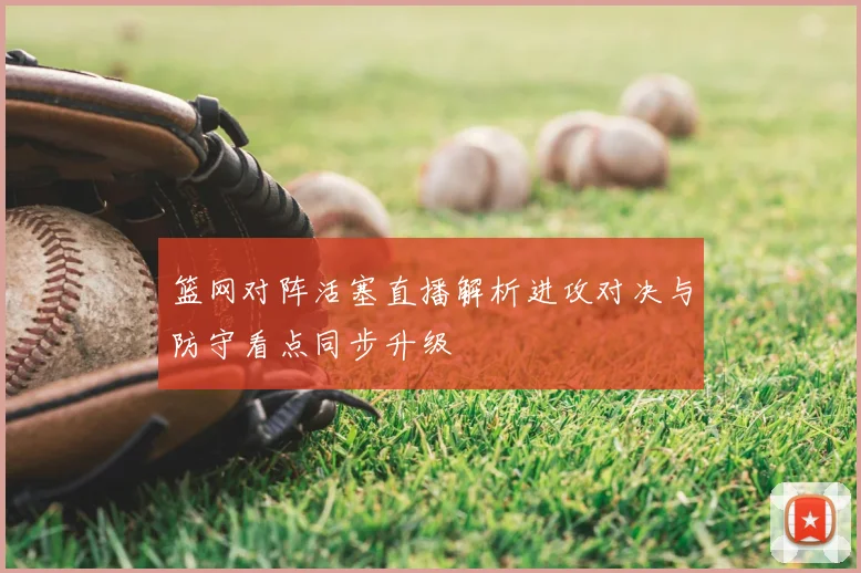 篮网对阵活塞直播解析进攻对决与防守看点同步升级