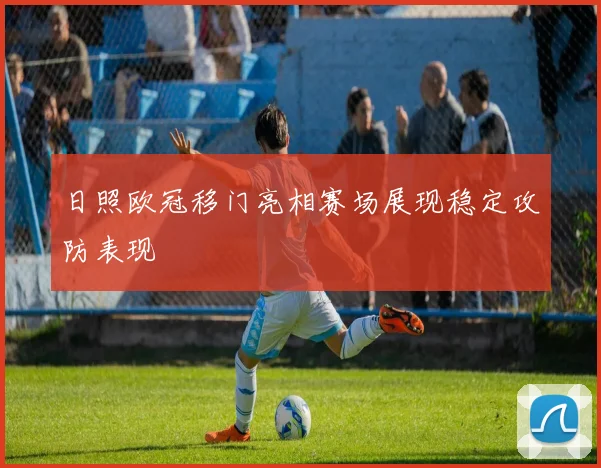 日照欧冠移门亮相赛场展现稳定攻防表现