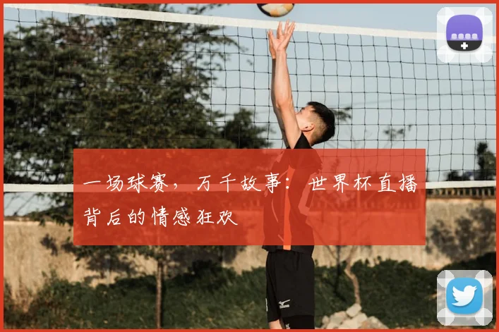 一场球赛,万千故事:世界杯直播背后的情感狂欢