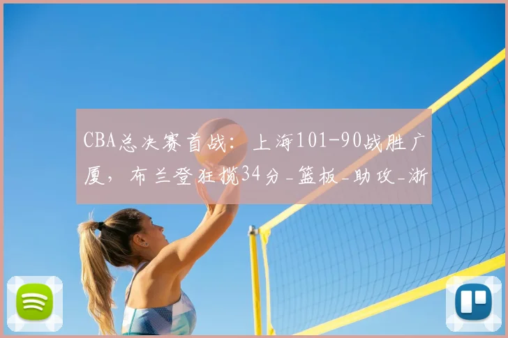 CBA总决赛首战:上海101-90战胜广厦,布兰登狂揽34分_篮板_助攻_浙江