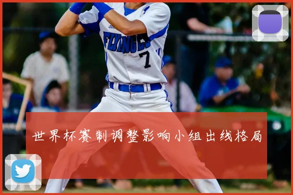 世界杯赛制调整影响小组出线格局