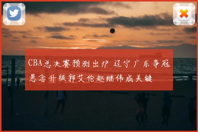 CBA总决赛预测出炉 辽宁广东争冠悬念升级郭艾伦赵继伟成关键