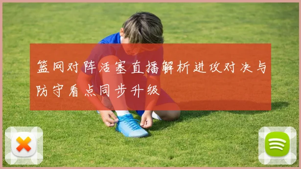 篮网对阵活塞直播解析进攻对决与防守看点同步升级