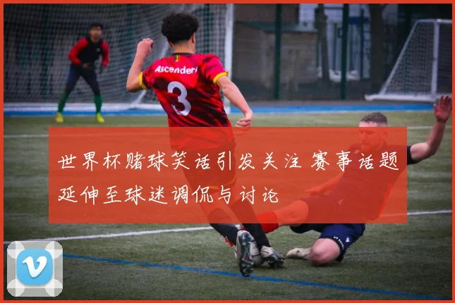 世界杯赌球笑话引发关注 赛事话题延伸至球迷调侃与讨论