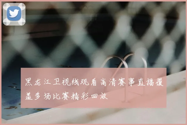 黑龙江卫视线观看高清赛事直播覆盖多场比赛精彩回放