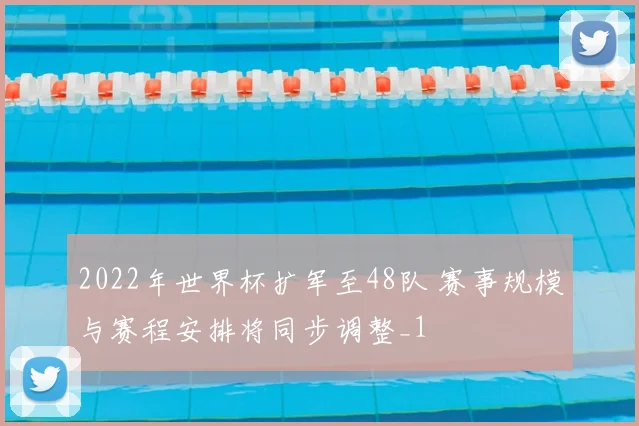 2022年世界杯扩军至48队 赛事规模与赛程安排将同步调整_1
