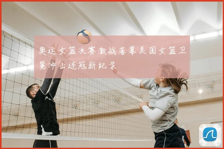 奥运女篮决赛激战落幕美国女篮卫冕冲击连冠新纪录