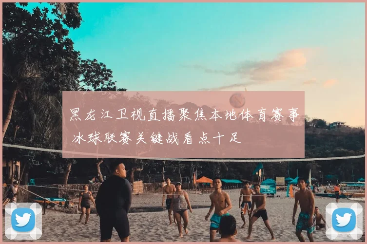 黑龙江卫视直播聚焦本地体育赛事 冰球联赛关键战看点十足