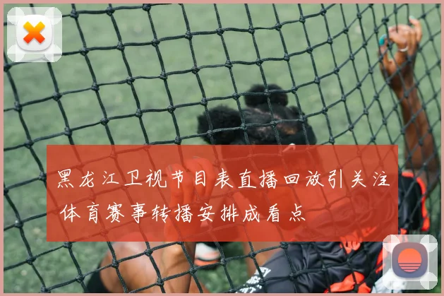 黑龙江卫视节目表直播回放引关注 体育赛事转播安排成看点