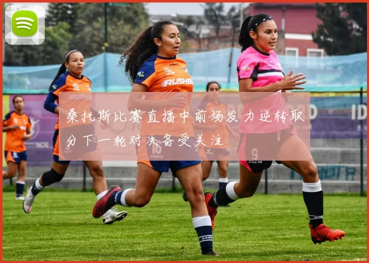 桑托斯比赛直播中前场发力逆转取分下一轮对决备受关注