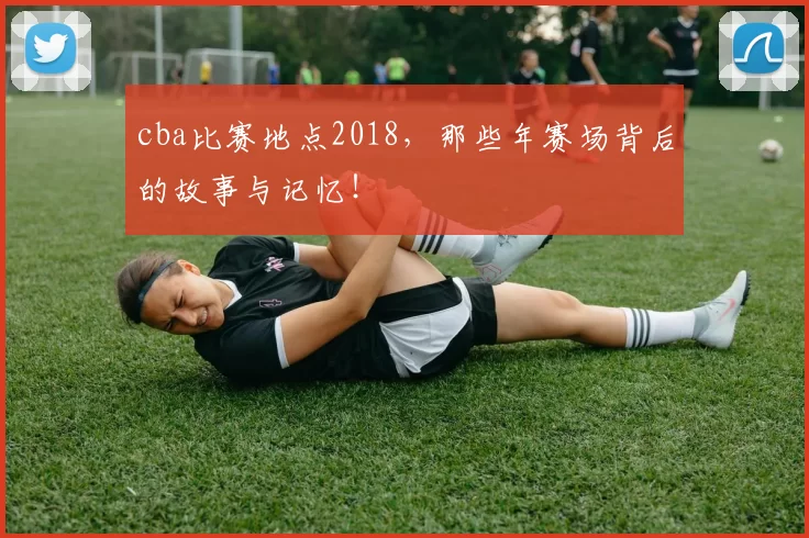 cba比赛地点2018，那些年赛场背后的故事与记忆！