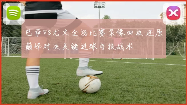 巴萨vs尤文全场比赛录像回放 还原巅峰对决关键进球与技战术