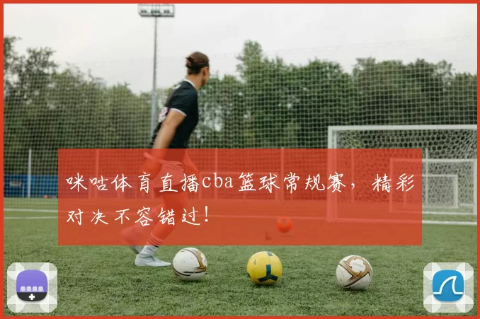 咪咕体育直播cba篮球常规赛，精彩对决不容错过！